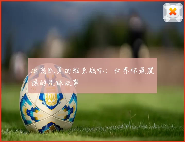 冰岛队员的维京战吼:世界杯最震撼的足球故事