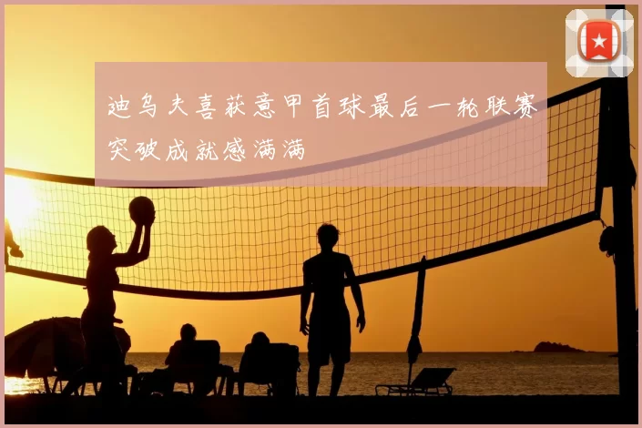 迪乌夫喜获意甲首球最后一轮联赛突破成就感满满