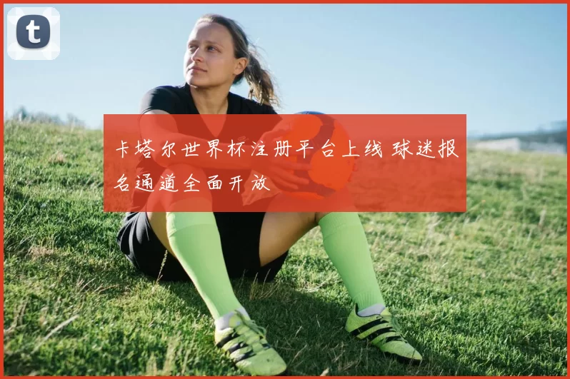 卡塔尔世界杯注册平台上线 球迷报名通道全面开放