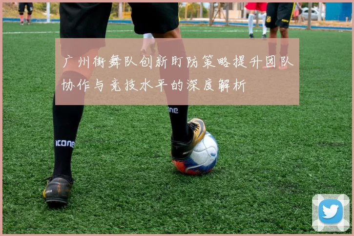广州街舞队创新盯防策略提升团队协作与竞技水平的深度解析