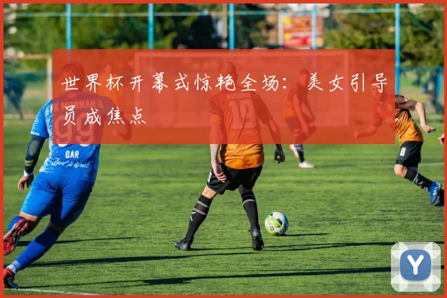 世界杯开幕式惊艳全场:美女引导员成焦点