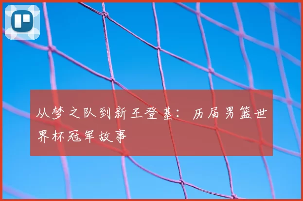 从梦之队到新王登基:历届男篮世界杯冠军故事