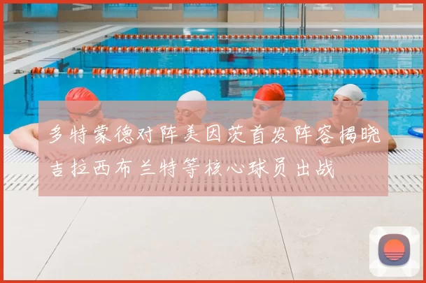 多特蒙德对阵美因茨首发阵容揭晓吉拉西布兰特等核心球员出战