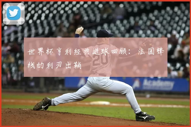 世界杯亨利经典进球回顾:法国锋线的利刃出鞘