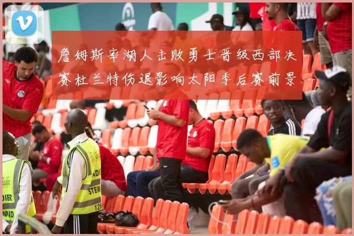 詹姆斯率湖人击败勇士晋级西部决赛杜兰特伤退影响太阳季后赛前景