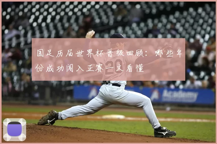 国足历届世界杯晋级回顾:哪些年份成功闯入正赛一文看懂