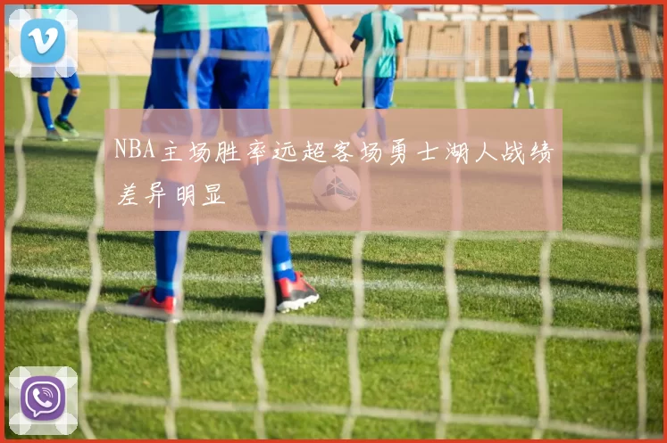 NBA主场胜率远超客场勇士湖人战绩差异明显