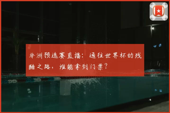 非洲预选赛直播:通往世界杯的残酷之路,谁能拿到门票?