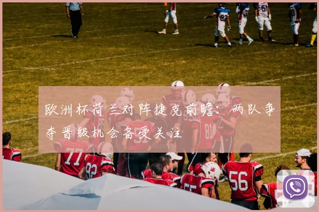 欧洲杯荷兰对阵捷克前瞻:两队争夺晋级机会备受关注