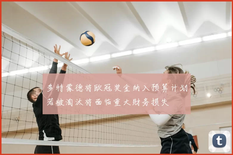 多特蒙德将欧冠奖金纳入预算计划若被淘汰将面临重大财务损失