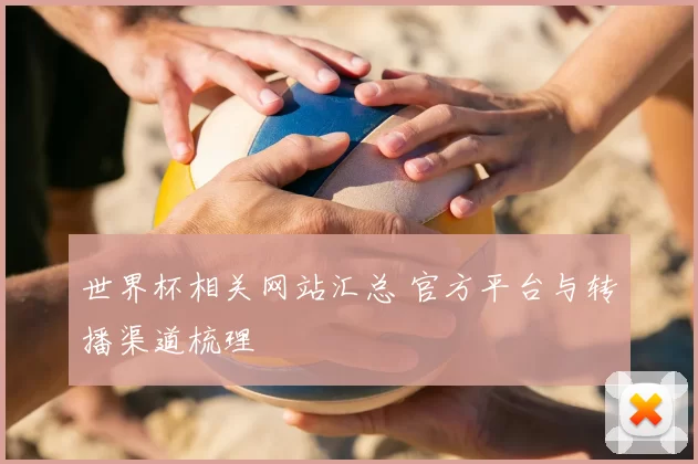 世界杯相关网站汇总 官方平台与转播渠道梳理