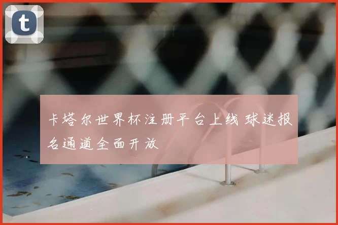 卡塔尔世界杯注册平台上线 球迷报名通道全面开放