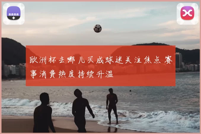 欧洲杯去哪儿买成球迷关注焦点 赛事消费热度持续升温