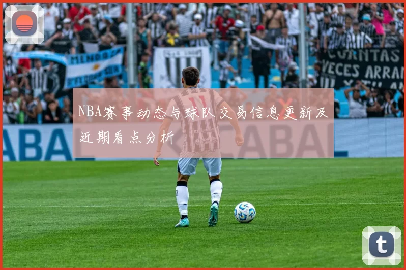 NBA赛事动态与球队交易信息更新及近期看点分析
