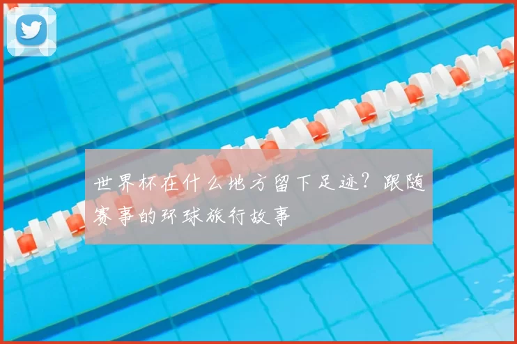 世界杯在什么地方留下足迹？跟随赛事的环球旅行故事
