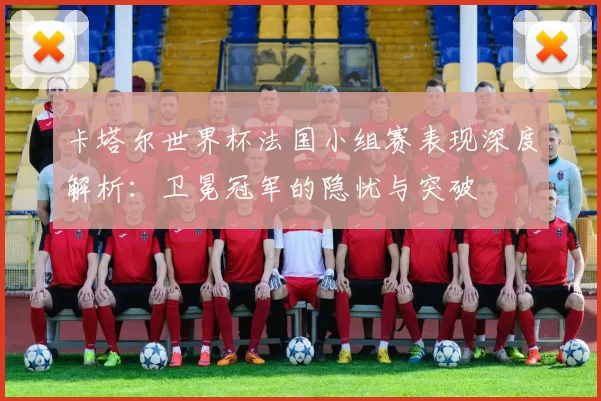 卡塔尔世界杯法国小组赛表现深度解析：卫冕冠军的隐忧与突破