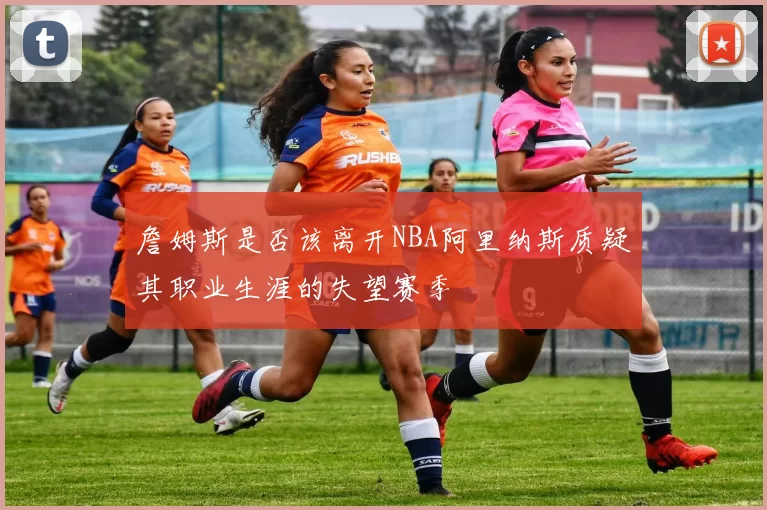 詹姆斯是否该离开NBA阿里纳斯质疑其职业生涯的失望赛季