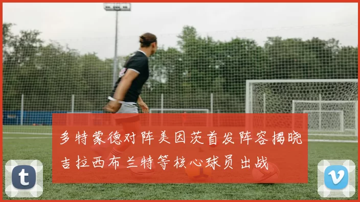 多特蒙德对阵美因茨首发阵容揭晓吉拉西布兰特等核心球员出战