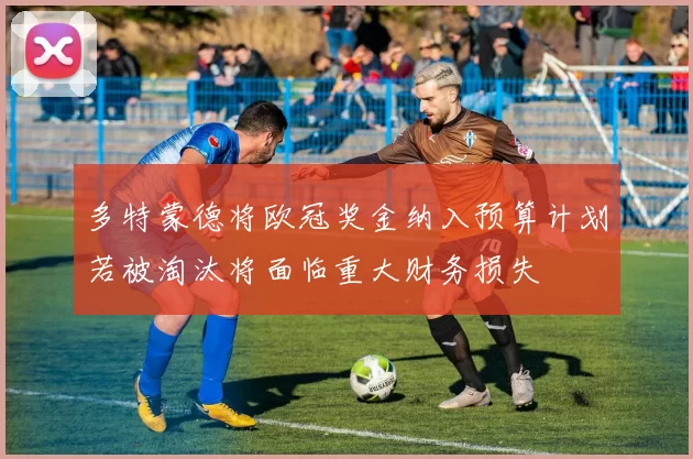 多特蒙德将欧冠奖金纳入预算计划若被淘汰将面临重大财务损失