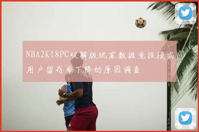 NBA2K18PC破解版玩家数据竞技模式用户留存率下降的原因调查