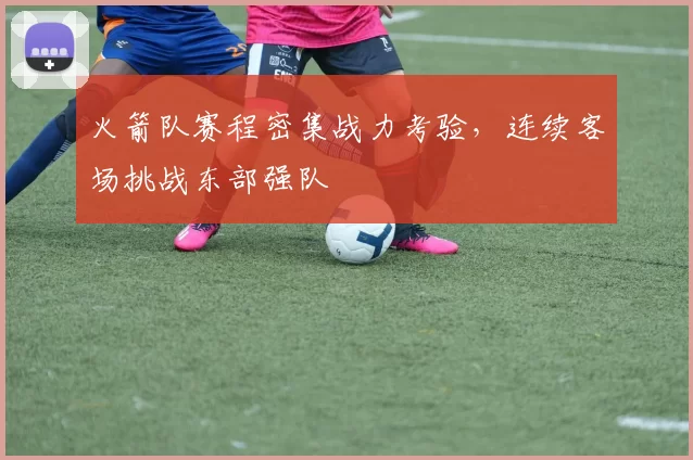 火箭队赛程密集战力考验，连续客场挑战东部强队