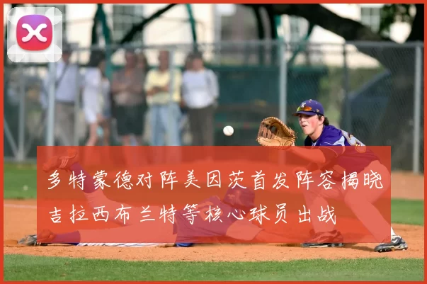 多特蒙德对阵美因茨首发阵容揭晓吉拉西布兰特等核心球员出战