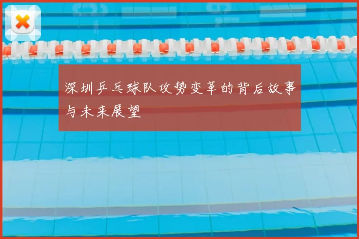 深圳乒乓球队攻势变革的背后故事与未来展望