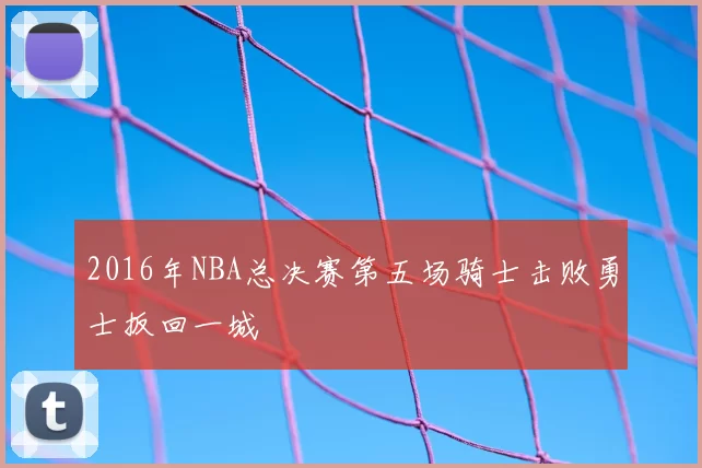 2016年NBA总决赛第五场骑士击败勇士扳回一城