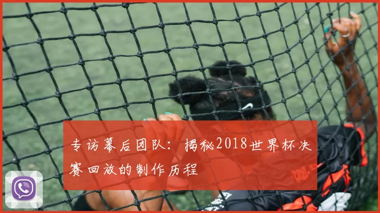 专访幕后团队:揭秘2018世界杯决赛回放的制作历程