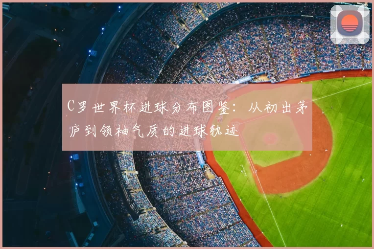 C罗世界杯进球分布图鉴:从初出茅庐到领袖气质的进球轨迹