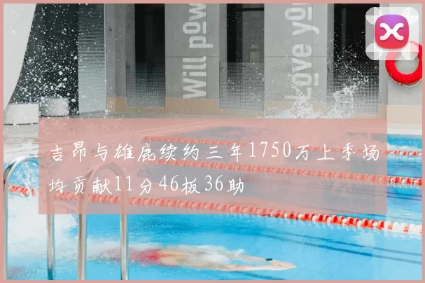 吉昂与雄鹿续约三年1750万上季场均贡献11分46板36助