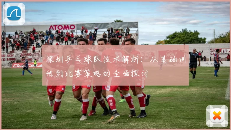 深圳乒乓球队技术解析:从基础训练到比赛策略的全面探讨