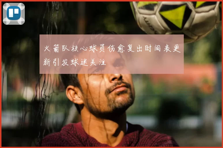 火箭队核心球员伤愈复出时间表更新引发球迷关注