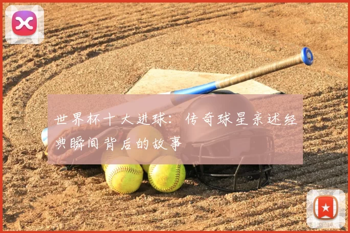 世界杯十大进球:传奇球星亲述经典瞬间背后的故事