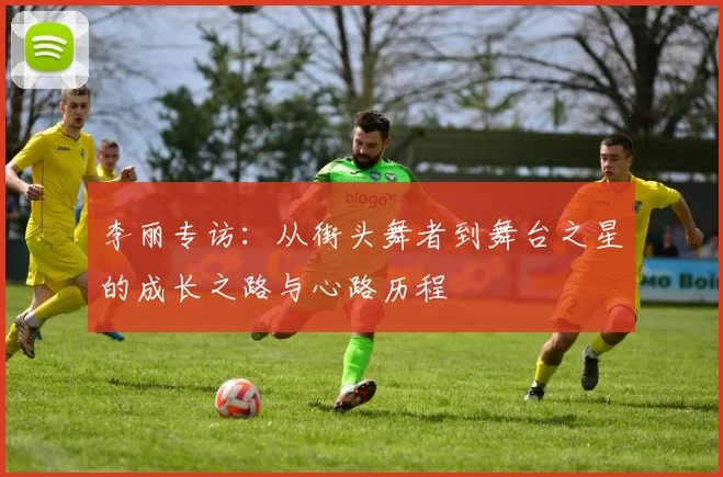 李丽专访:从街头舞者到舞台之星的成长之路与心路历程