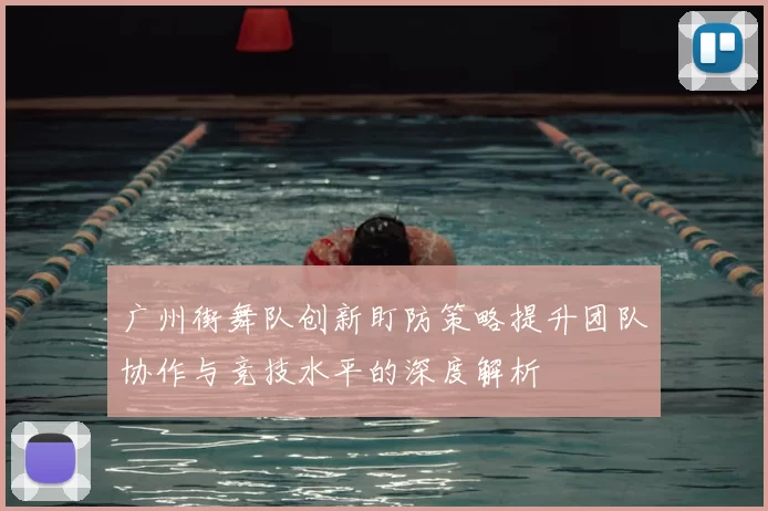 广州街舞队创新盯防策略提升团队协作与竞技水平的深度解析