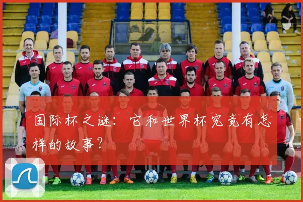 国际杯之谜:它和世界杯究竟有怎样的故事?