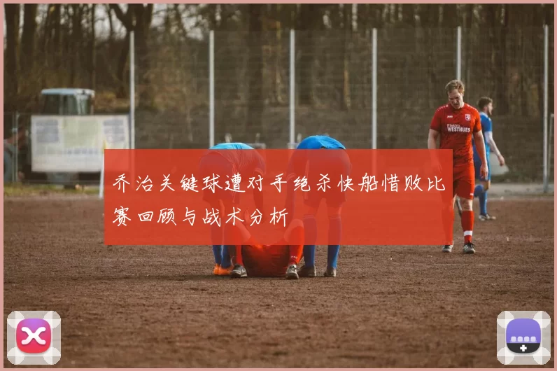 乔治关键球遭对手绝杀快船惜败比赛回顾与战术分析