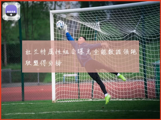 杜兰特属性组合曝光全能数据领跑联盟得分榜