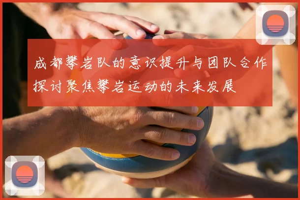 成都攀岩队的意识提升与团队合作探讨聚焦攀岩运动的未来发展