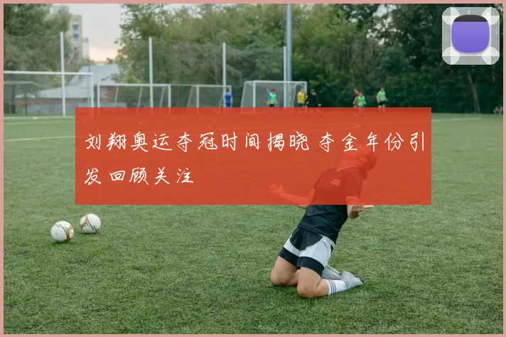 刘翔奥运夺冠时间揭晓 夺金年份引发回顾关注