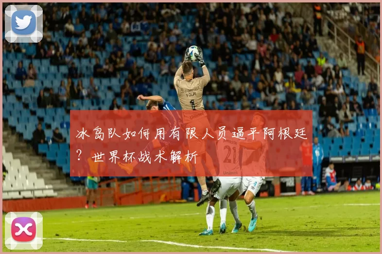 冰岛队如何用有限人员逼平阿根廷?世界杯战术解析