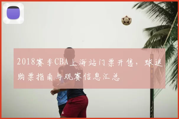 2018赛季CBA上海站门票开售，球迷购票指南与观赛信息汇总