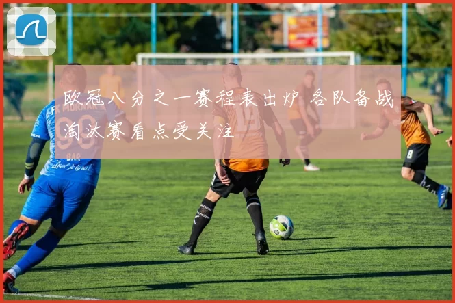 欧冠八分之一赛程表出炉 各队备战淘汰赛看点受关注