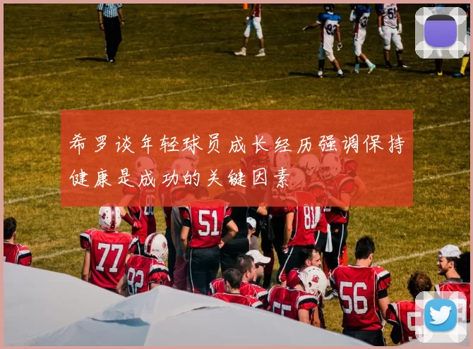希罗谈年轻球员成长经历强调保持健康是成功的关键因素