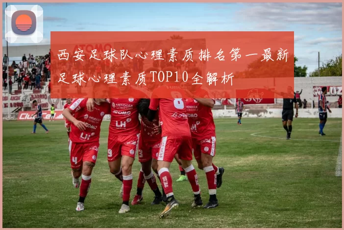西安足球队心理素质排名第一最新足球心理素质TOP10全解析