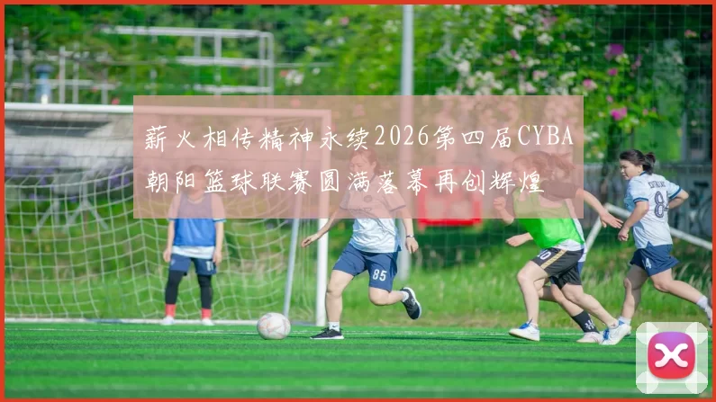薪火相传精神永续2026第四届CYBA朝阳篮球联赛圆满落幕再创辉煌