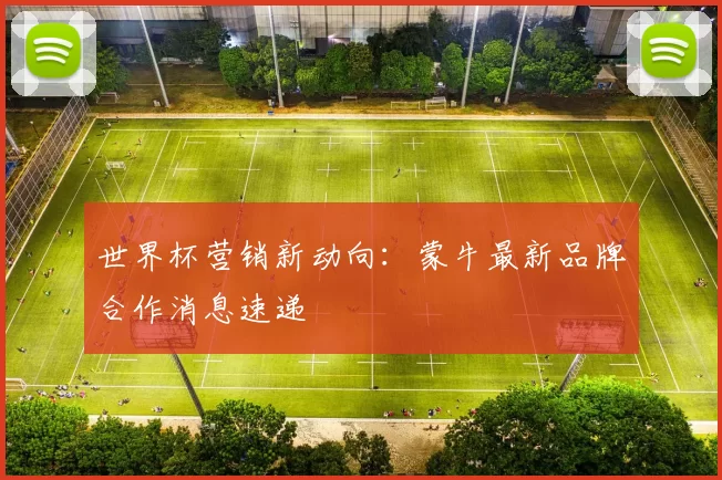 世界杯营销新动向：蒙牛最新品牌合作消息速递