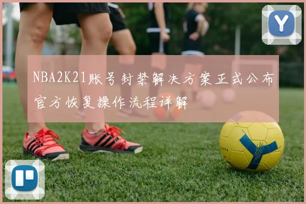 NBA2K21账号封禁解决方案正式公布官方恢复操作流程详解