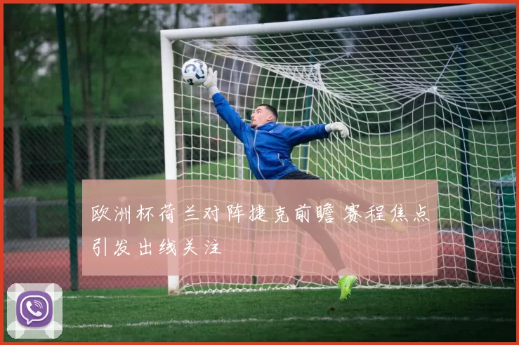 欧洲杯荷兰对阵捷克前瞻 赛程焦点引发出线关注